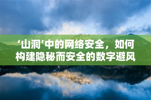 ‘山洞’中的网络安全，如何构建隐秘而安全的数字避风港？