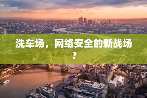 洗车场，网络安全的新战场？
