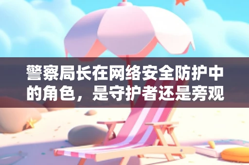 警察局长在网络安全防护中的角色，是守护者还是旁观者？