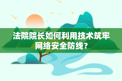 法院院长如何利用技术筑牢网络安全防线？