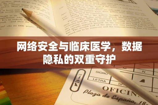 网络安全与临床医学，数据隐私的双重守护