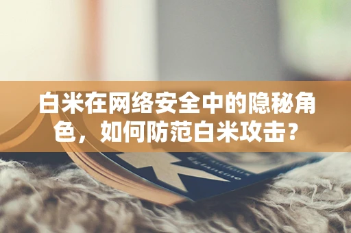 白米在网络安全中的隐秘角色，如何防范白米攻击？