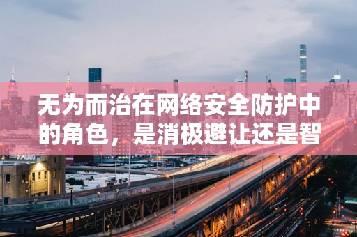 无为而治在网络安全防护中的角色，是消极避让还是智慧防御？