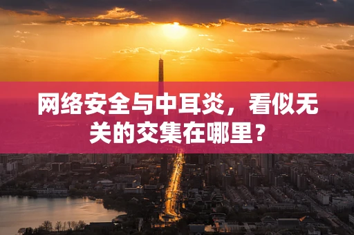网络安全与中耳炎，看似无关的交集在哪里？