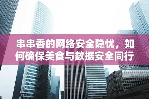 串串香的网络安全隐忧，如何确保美食与数据安全同行？