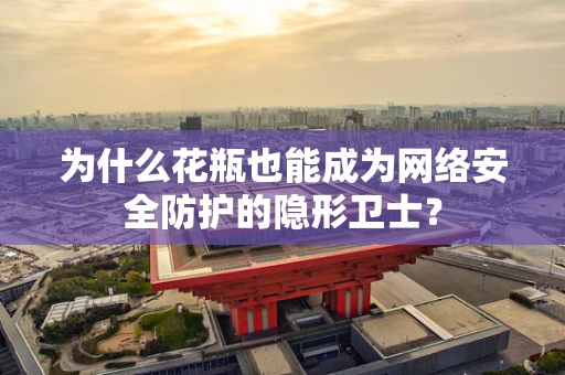 为什么花瓶也能成为网络安全防护的隐形卫士？