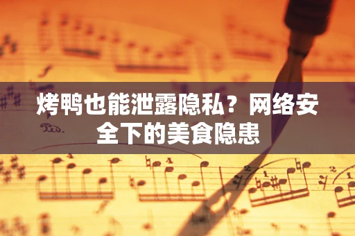 烤鸭也能泄露隐私？网络安全下的美食隐患