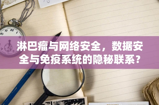 淋巴瘤与网络安全，数据安全与免疫系统的隐秘联系？