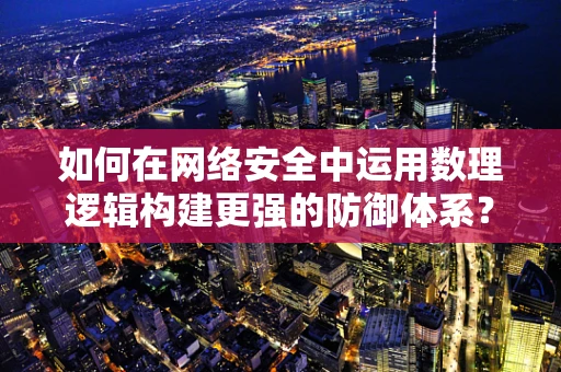 如何在网络安全中运用数理逻辑构建更强的防御体系？