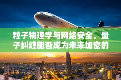 粒子物理学与网络安全，量子纠缠能否成为未来加密的密钥？