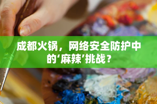 成都火锅，网络安全防护中的‘麻辣’挑战？