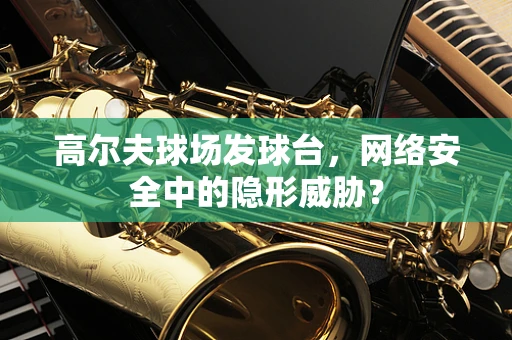 高尔夫球场发球台，网络安全中的隐形威胁？