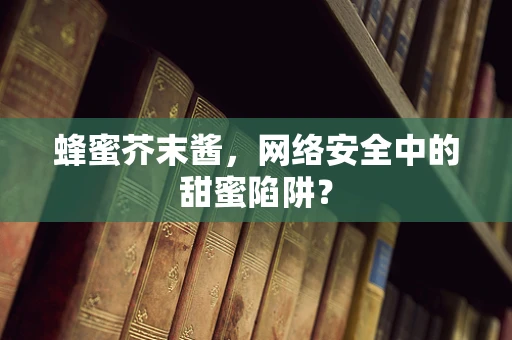 蜂蜜芥末酱，网络安全中的甜蜜陷阱？