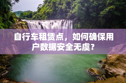 自行车租赁点，如何确保用户数据安全无虞？