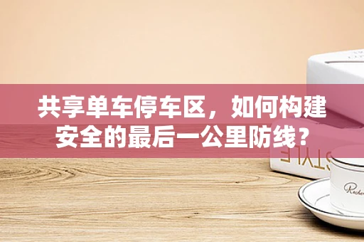 共享单车停车区，如何构建安全的最后一公里防线？