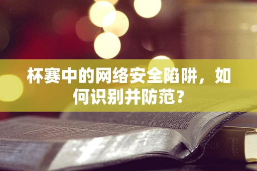 杯赛中的网络安全陷阱，如何识别并防范？