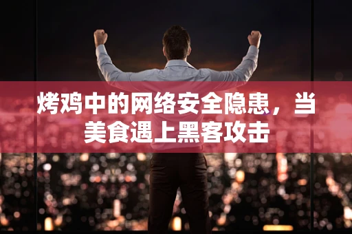 烤鸡中的网络安全隐患，当美食遇上黑客攻击