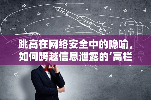 跳高在网络安全中的隐喻，如何跨越信息泄露的‘高栏’？