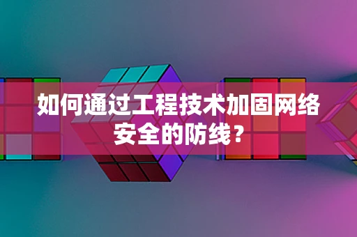 如何通过工程技术加固网络安全的防线？