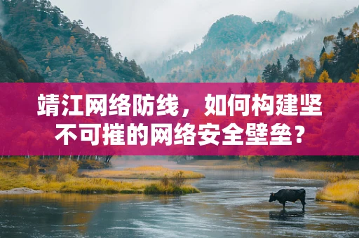 靖江网络防线，如何构建坚不可摧的网络安全壁垒？