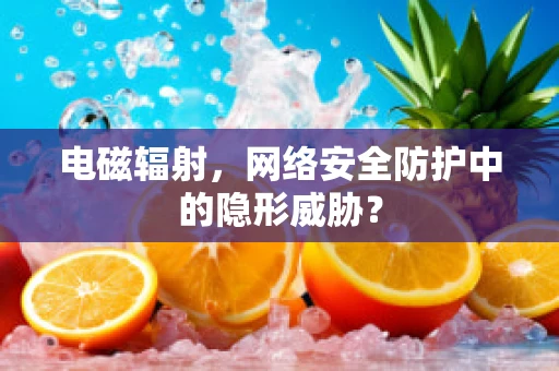 电磁辐射，网络安全防护中的隐形威胁？