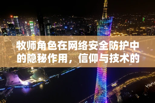 牧师角色在网络安全防护中的隐秘作用，信仰与技术的交融