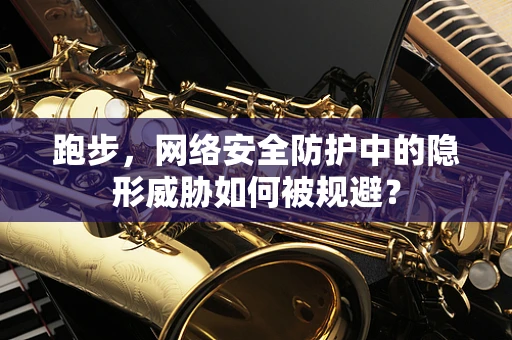跑步，网络安全防护中的隐形威胁如何被规避？
