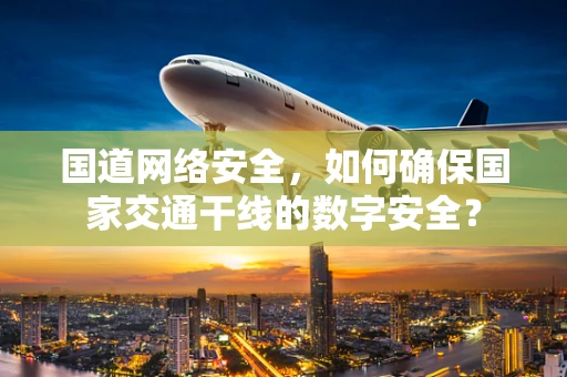 国道网络安全，如何确保国家交通干线的数字安全？