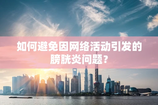 如何避免因网络活动引发的膀胱炎问题？