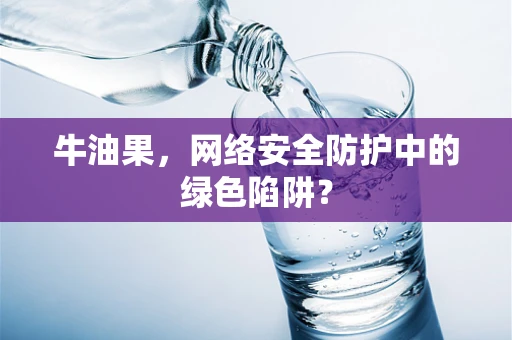 牛油果，网络安全防护中的绿色陷阱？