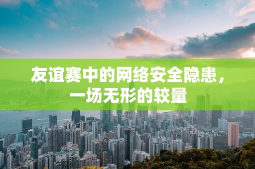 友谊赛中的网络安全隐患，一场无形的较量