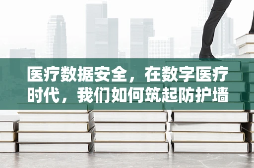 医疗数据安全，在数字医疗时代，我们如何筑起防护墙？