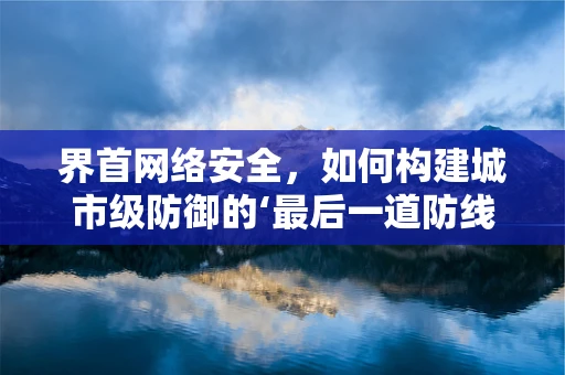 界首网络安全，如何构建城市级防御的‘最后一道防线’？
