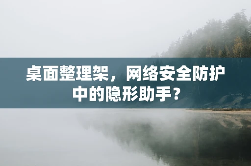 桌面整理架，网络安全防护中的隐形助手？