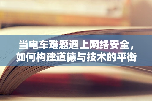 当电车难题遇上网络安全，如何构建道德与技术的平衡？