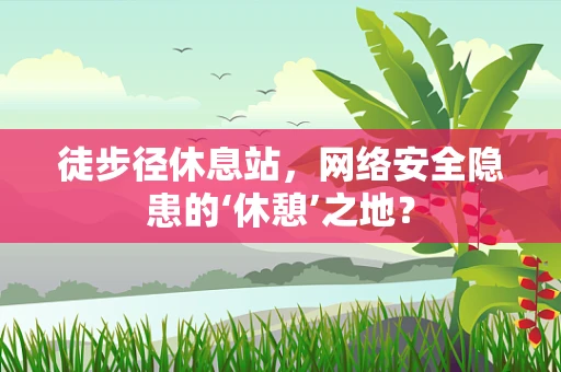 徒步径休息站，网络安全隐患的‘休憩’之地？