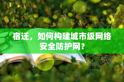 宿迁，如何构建城市级网络安全防护网？