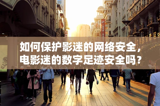 如何保护影迷的网络安全，电影迷的数字足迹安全吗？