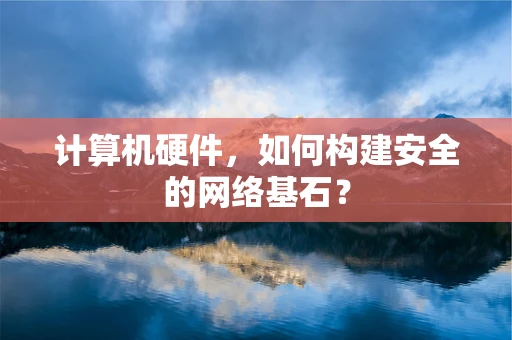 计算机硬件，如何构建安全的网络基石？