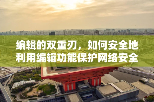 编辑的双重刃，如何安全地利用编辑功能保护网络安全？