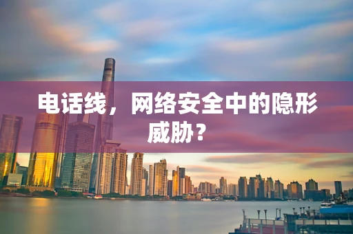 电话线，网络安全中的隐形威胁？
