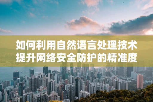 如何利用自然语言处理技术提升网络安全防护的精准度？