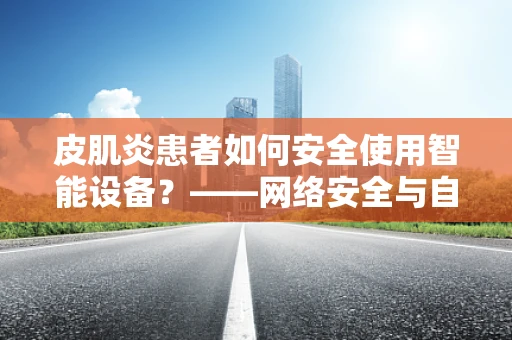 皮肌炎患者如何安全使用智能设备？——网络安全与自身健康的平衡