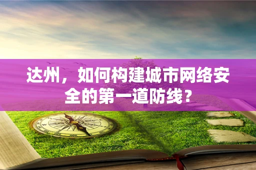 达州，如何构建城市网络安全的第一道防线？