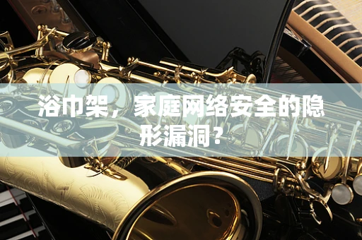 浴巾架，家庭网络安全的隐形漏洞？