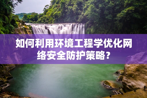 如何利用环境工程学优化网络安全防护策略？