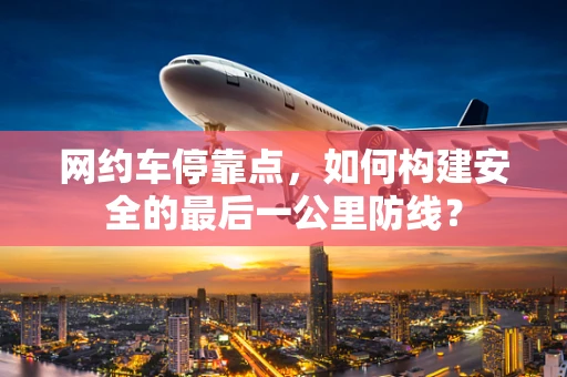 网约车停靠点，如何构建安全的最后一公里防线？