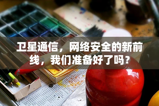 卫星通信，网络安全的新前线，我们准备好了吗？