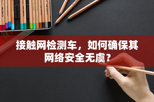 接触网检测车，如何确保其网络安全无虞？