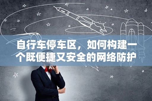 自行车停车区，如何构建一个既便捷又安全的网络防护网？